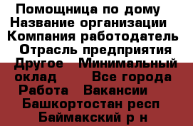 Помощница по дому › Название организации ­ Компания-работодатель › Отрасль предприятия ­ Другое › Минимальный оклад ­ 1 - Все города Работа » Вакансии   . Башкортостан респ.,Баймакский р-н